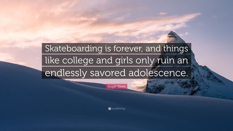 Roger Ebert Quote: “Skateboarding is forever, and things like college and girls only ruin an endlessly savored adolescence.”