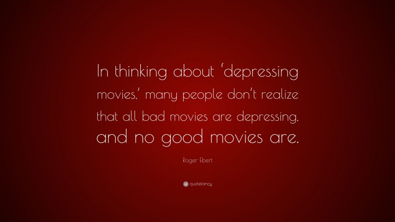 Roger Ebert Quote: “In thinking about ‘depressing movies,’ many people don’t realize that all bad movies are depressing, and no good movies are.”