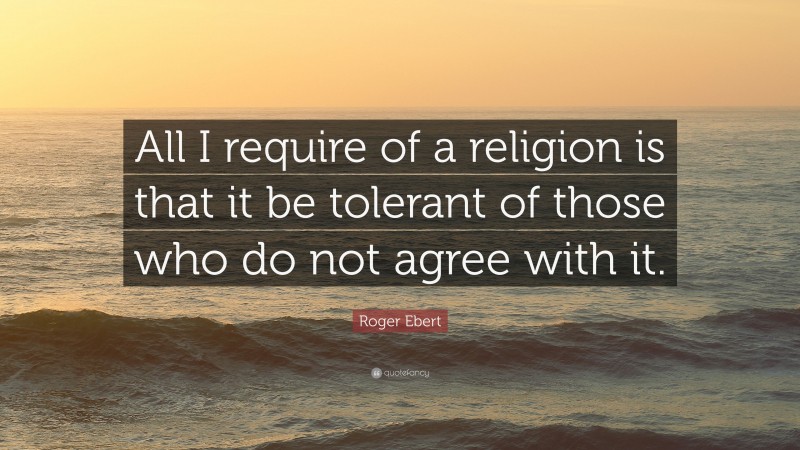 Roger Ebert Quote: “All I require of a religion is that it be tolerant of those who do not agree with it.”