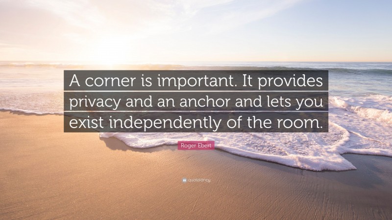 Roger Ebert Quote: “A corner is important. It provides privacy and an anchor and lets you exist independently of the room.”