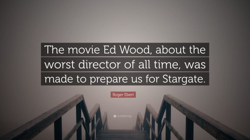 Roger Ebert Quote: “The movie Ed Wood, about the worst director of all time, was made to prepare us for Stargate.”