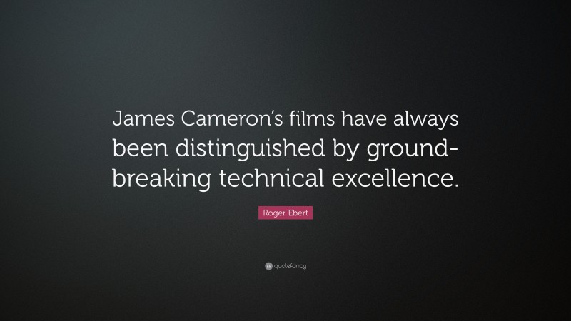 Roger Ebert Quote: “James Cameron’s films have always been distinguished by ground-breaking technical excellence.”
