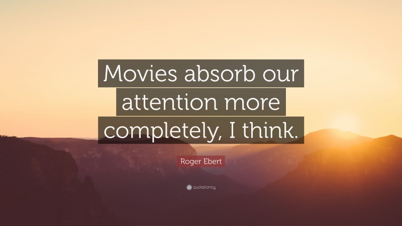 Roger Ebert Quote: “Movies absorb our attention more completely, I think.”