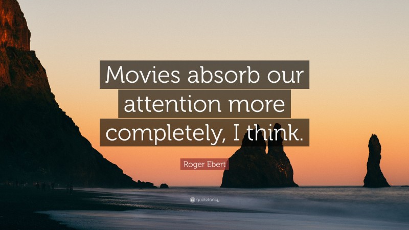 Roger Ebert Quote: “Movies absorb our attention more completely, I think.”