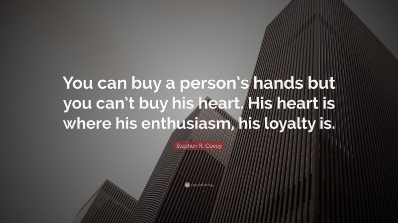 Stephen R. Covey Quote: “You can buy a person’s hands but you can’t buy his heart. His heart is where his enthusiasm, his loyalty is.”