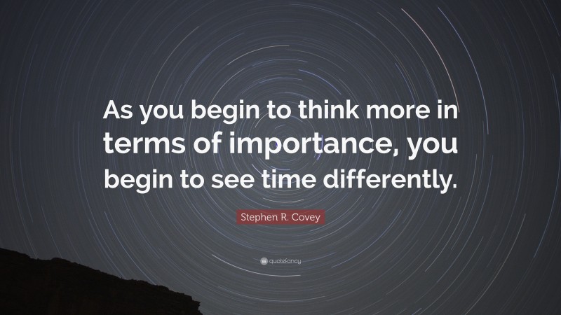 Stephen R. Covey Quote: “As you begin to think more in terms of importance, you begin to see time differently.”
