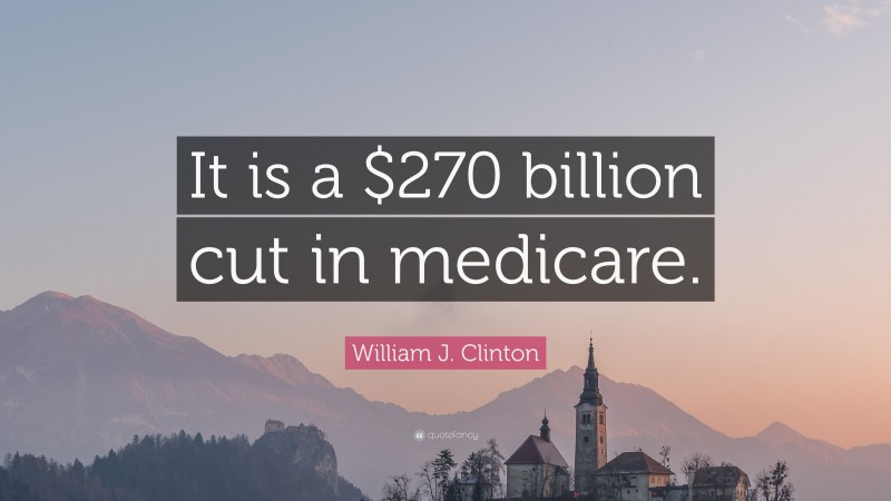 William J. Clinton Quote: “It is a $270 billion cut in medicare.”