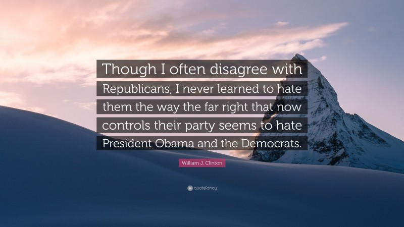 William J. Clinton Quote: “Though I often disagree with Republicans, I never learned to hate them the way the far right that now controls their party seems to hate President Obama and the Democrats.”