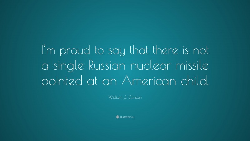 William J. Clinton Quote: “I’m proud to say that there is not a single Russian nuclear missile pointed at an American child.”