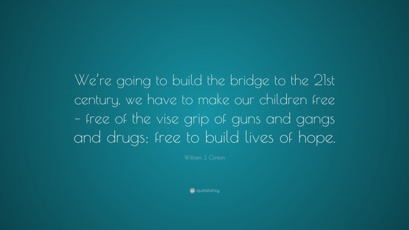 William J. Clinton Quote: “We’re going to build the bridge to the 21st century, we have to make our children free – free of the vise grip of guns and gangs and drugs; free to build lives of hope.”