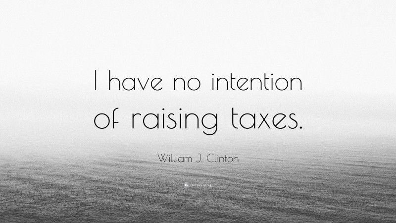 William J. Clinton Quote: “I have no intention of raising taxes.”