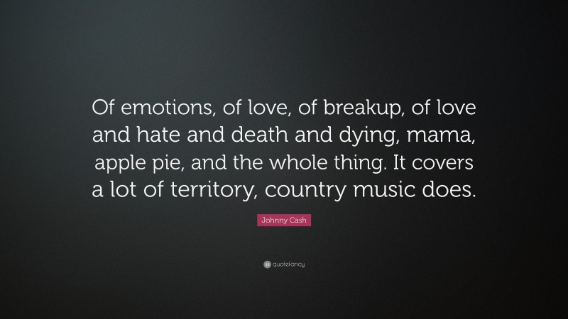 Johnny Cash Quote: “Of emotions, of love, of breakup, of love and hate and death and dying, mama, apple pie, and the whole thing. It covers a lot of territory, country music does.”