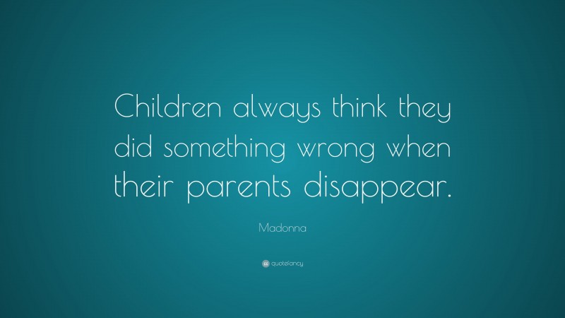 Madonna Quote: “Children always think they did something wrong when their parents disappear.”