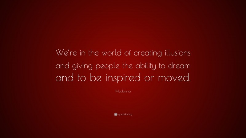 Madonna Quote: “We’re in the world of creating illusions and giving people the ability to dream and to be inspired or moved.”