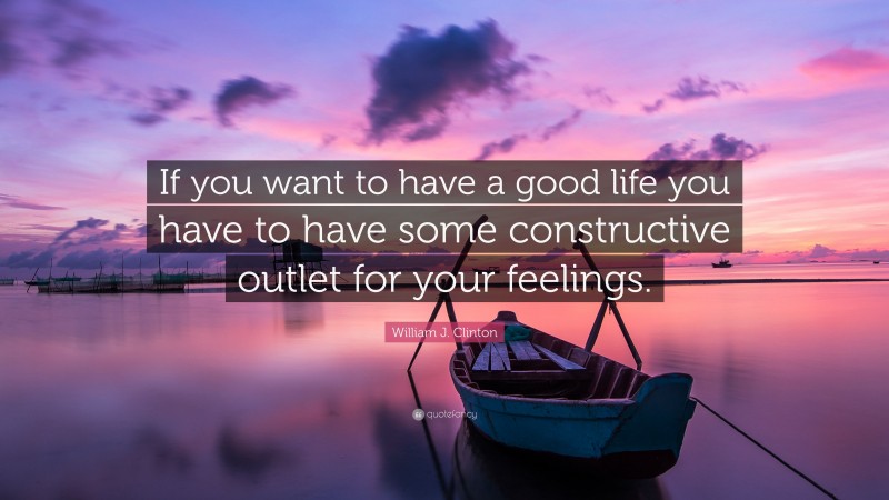 William J. Clinton Quote: “If you want to have a good life you have to have some constructive outlet for your feelings.”