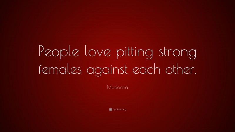 Madonna Quote: “People love pitting strong females against each other.”