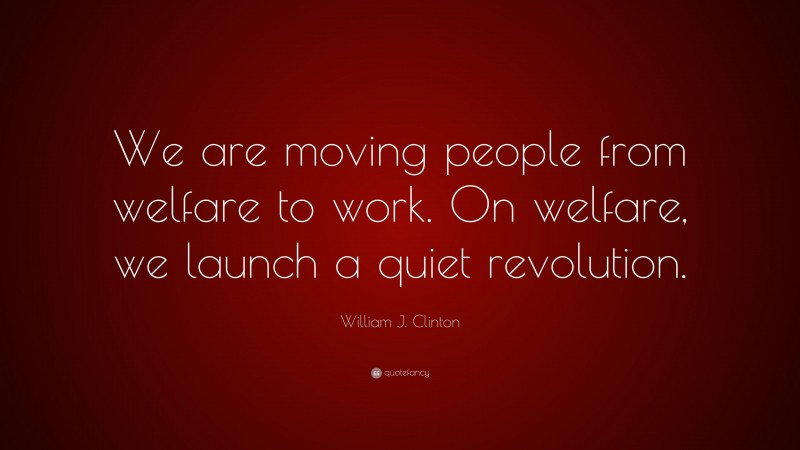 William J. Clinton Quote: “We are moving people from welfare to work. On welfare, we launch a quiet revolution.”