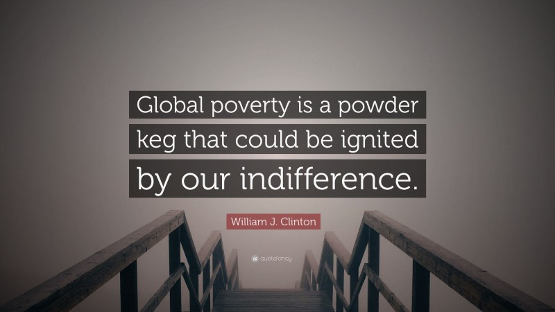 William J. Clinton Quote: “Global poverty is a powder keg that could be ignited by our indifference.”