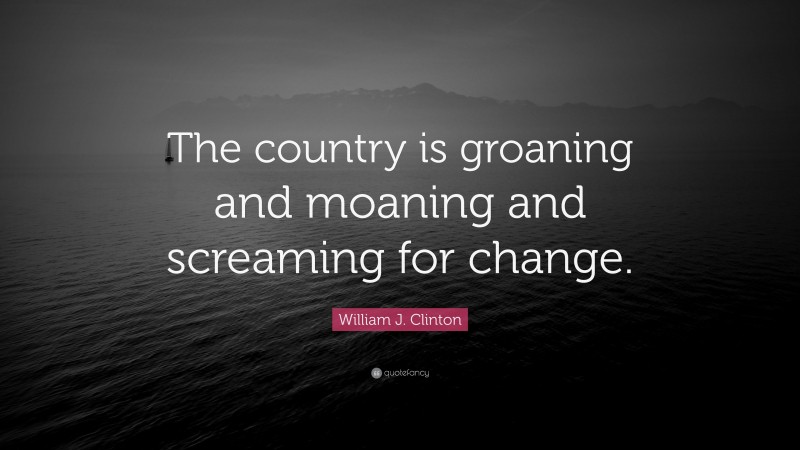 William J. Clinton Quote: “The country is groaning and moaning and screaming for change.”