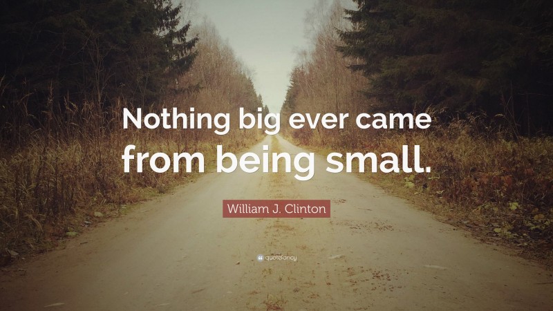 William J. Clinton Quote: “Nothing big ever came from being small.”