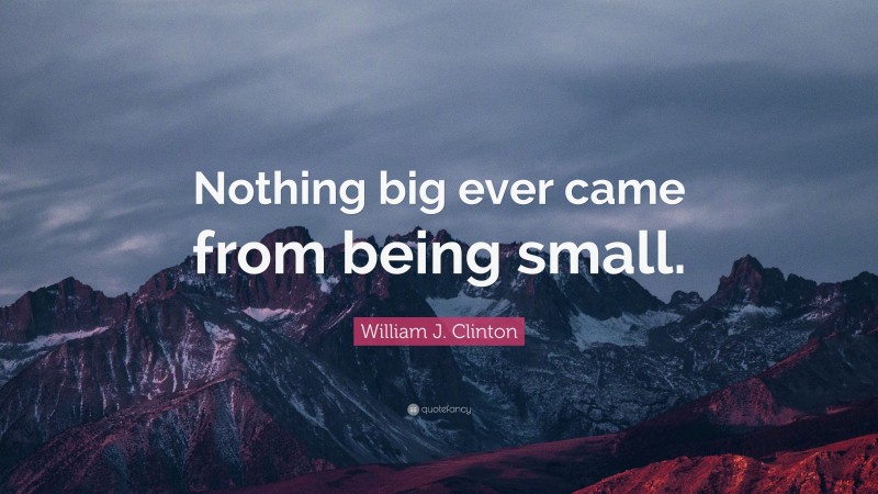 William J. Clinton Quote: “Nothing big ever came from being small.”