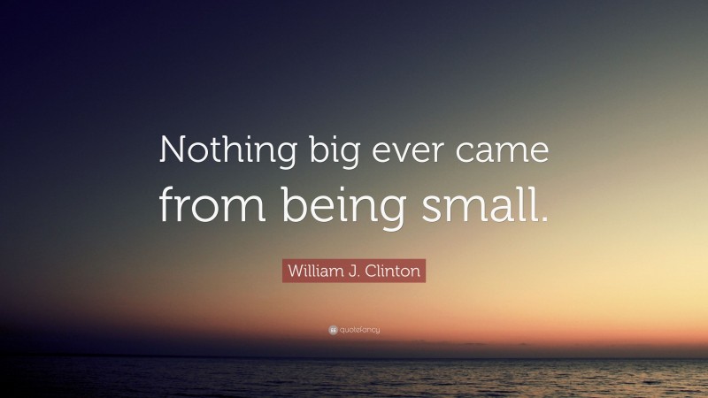 William J. Clinton Quote: “Nothing big ever came from being small.”