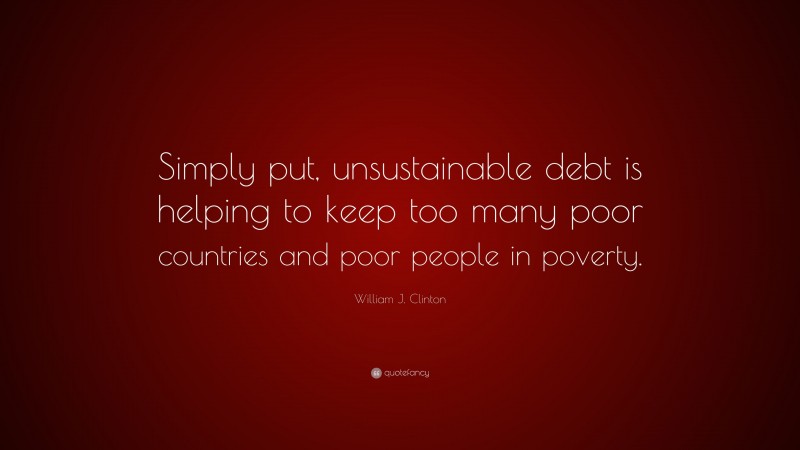 William J. Clinton Quote: “Simply put, unsustainable debt is helping to keep too many poor countries and poor people in poverty.”