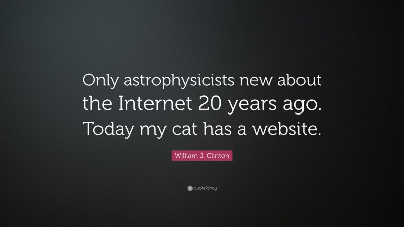 William J. Clinton Quote: “Only astrophysicists new about the Internet 20 years ago. Today my cat has a website.”
