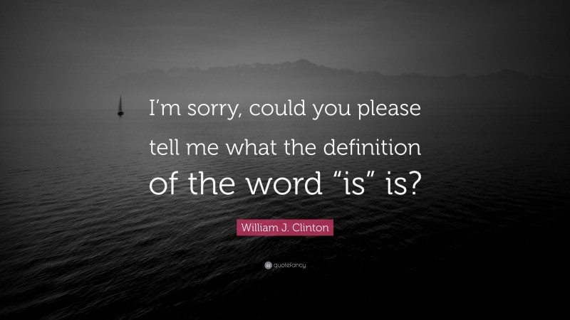 William J. Clinton Quote: “I’m sorry, could you please tell me what the definition of the word “is” is?”