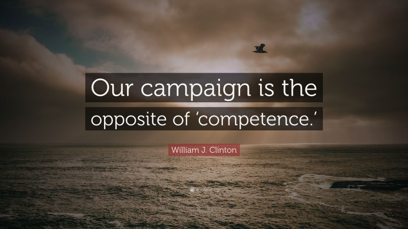 William J. Clinton Quote: “Our campaign is the opposite of ‘competence.’”