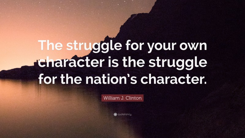 William J. Clinton Quote: “The struggle for your own character is the struggle for the nation’s character.”
