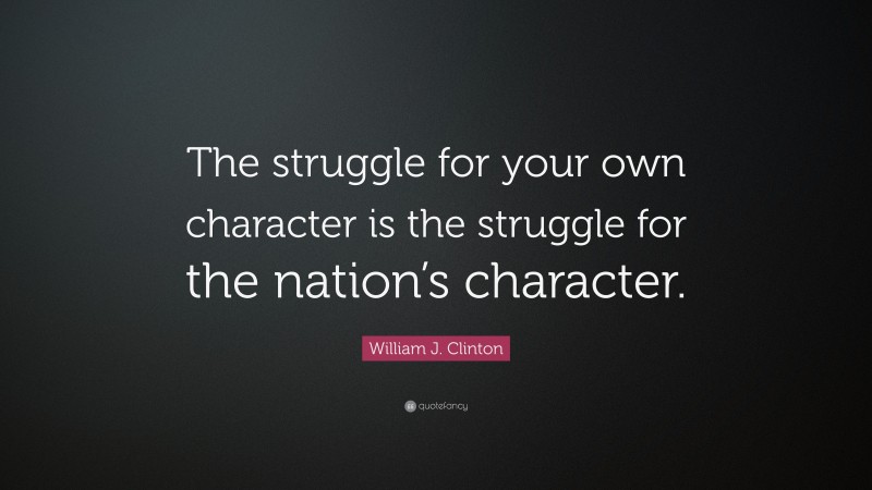 William J. Clinton Quote: “The struggle for your own character is the struggle for the nation’s character.”