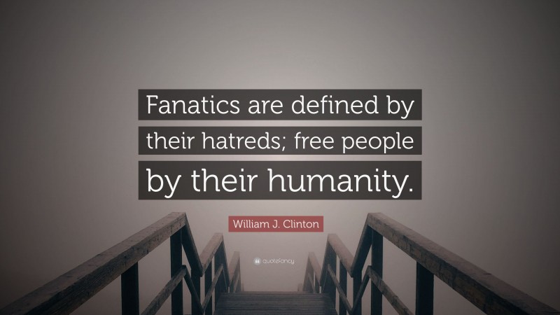 William J. Clinton Quote: “Fanatics are defined by their hatreds; free people by their humanity.”