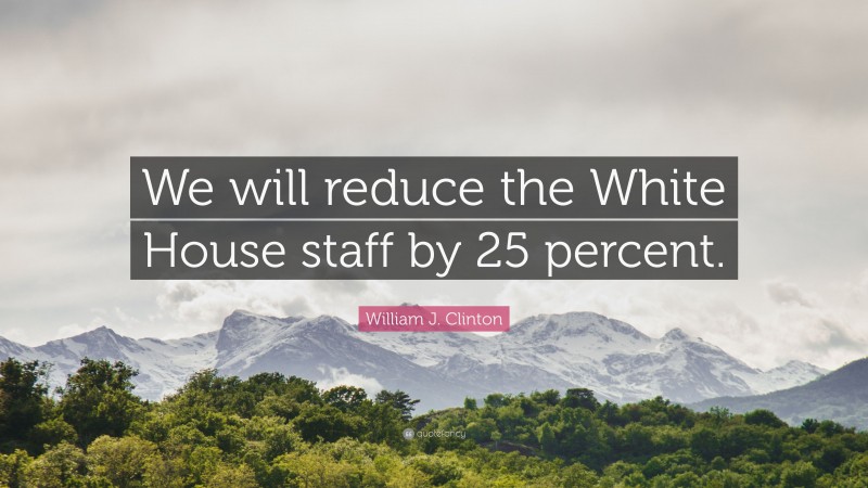 William J. Clinton Quote: “We will reduce the White House staff by 25 percent.”