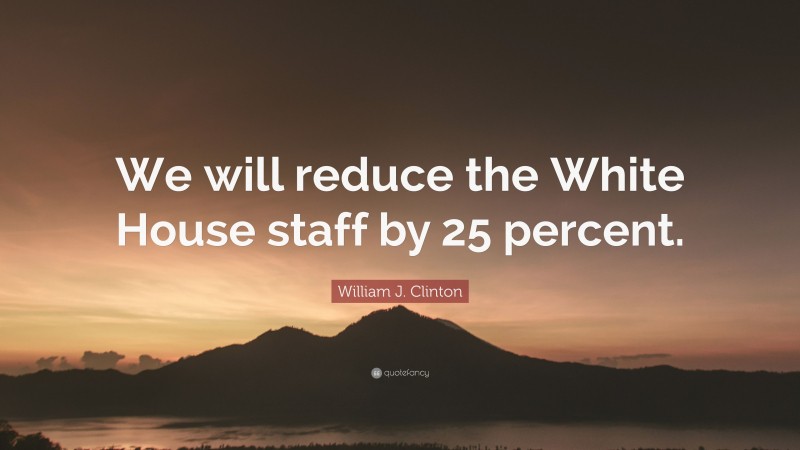 William J. Clinton Quote: “We will reduce the White House staff by 25 percent.”