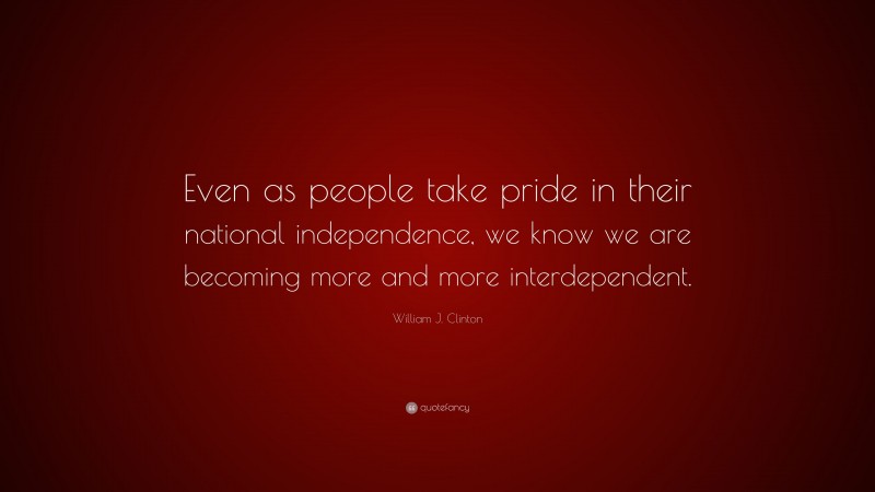 William J. Clinton Quote: “Even as people take pride in their national independence, we know we are becoming more and more interdependent.”