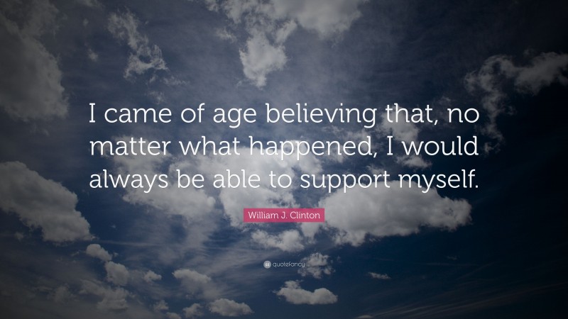 William J. Clinton Quote: “I came of age believing that, no matter what happened, I would always be able to support myself.”