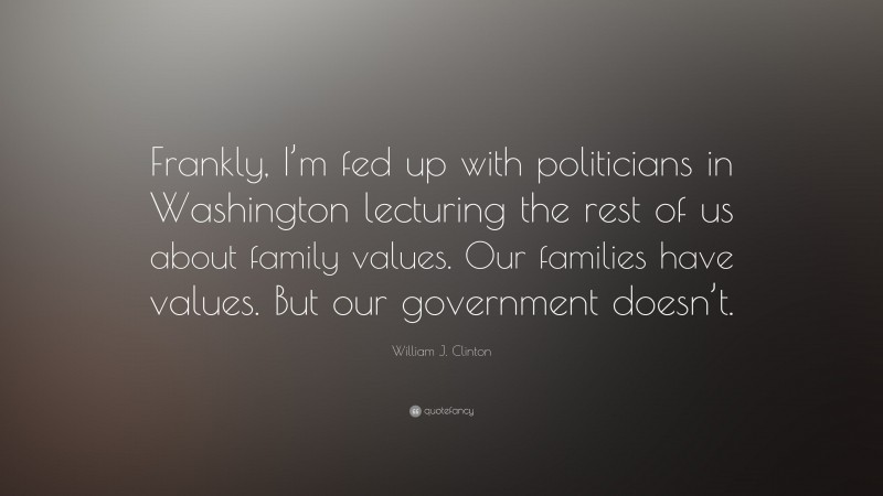 William J. Clinton Quote: “Frankly, I’m fed up with politicians in Washington lecturing the rest of us about family values. Our families have values. But our government doesn’t.”