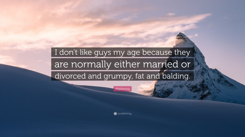 Madonna Quote: “I don’t like guys my age because they are normally either married or divorced and grumpy, fat and balding.”