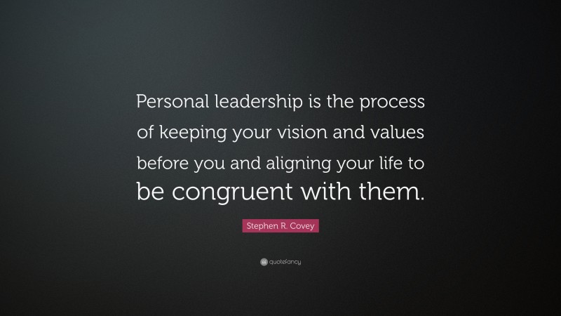 Stephen R. Covey Quote: “Personal leadership is the process of keeping your vision and values before you and aligning your life to be congruent with them.”