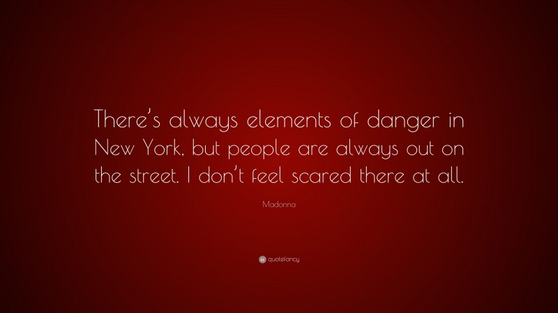 Madonna Quote: “There’s always elements of danger in New York, but people are always out on the street. I don’t feel scared there at all.”