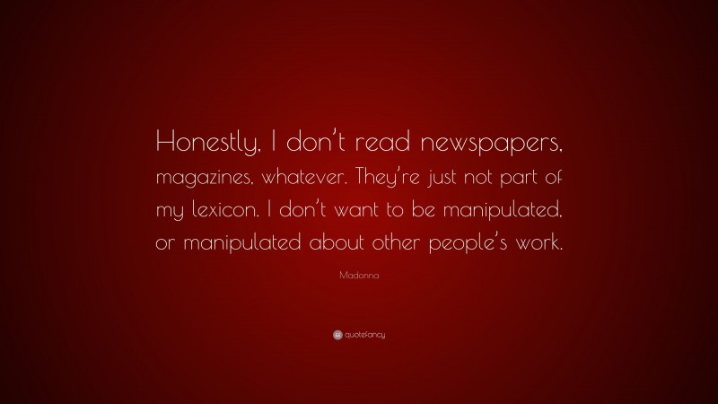 Madonna Quote: “Honestly, I don’t read newspapers, magazines, whatever. They’re just not part of my lexicon. I don’t want to be manipulated, or manipulated about other people’s work.”