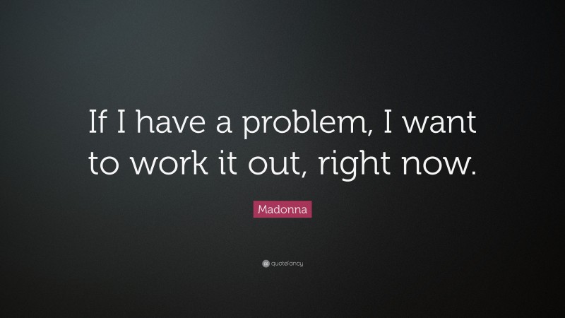 Madonna Quote: “If I have a problem, I want to work it out, right now.”