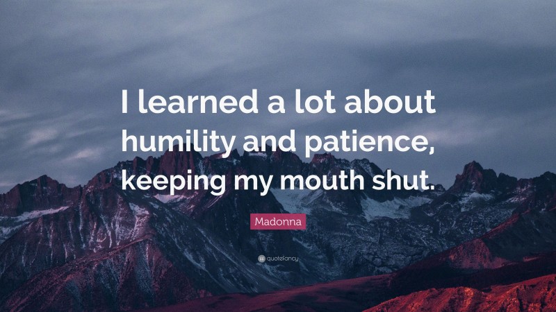 Madonna Quote: “I learned a lot about humility and patience, keeping my mouth shut.”