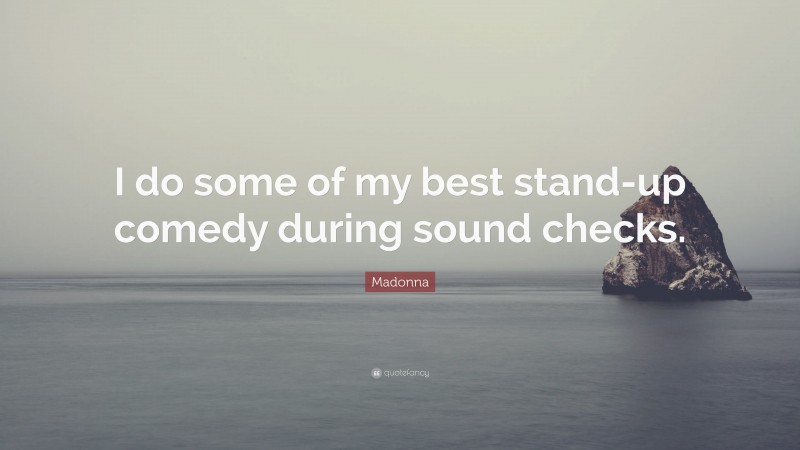 Madonna Quote: “I do some of my best stand-up comedy during sound checks.”