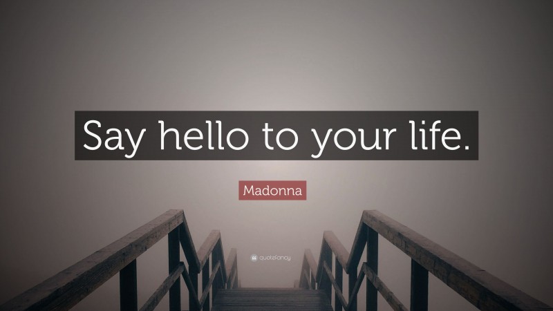 Madonna Quote: “Say hello to your life.”