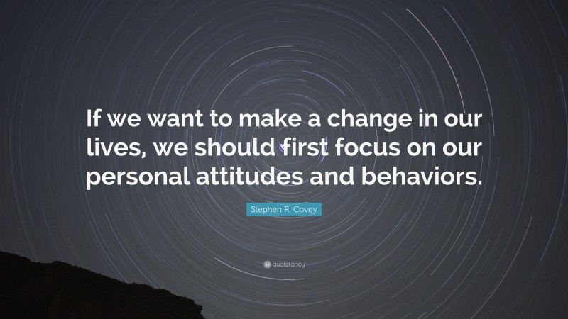 Stephen R. Covey Quote: “If we want to make a change in our lives, we should first focus on our personal attitudes and behaviors.”