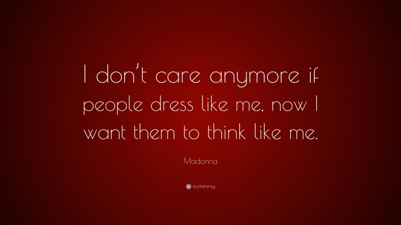 Madonna Quote: “I don’t care anymore if people dress like me, now I want them to think like me.”