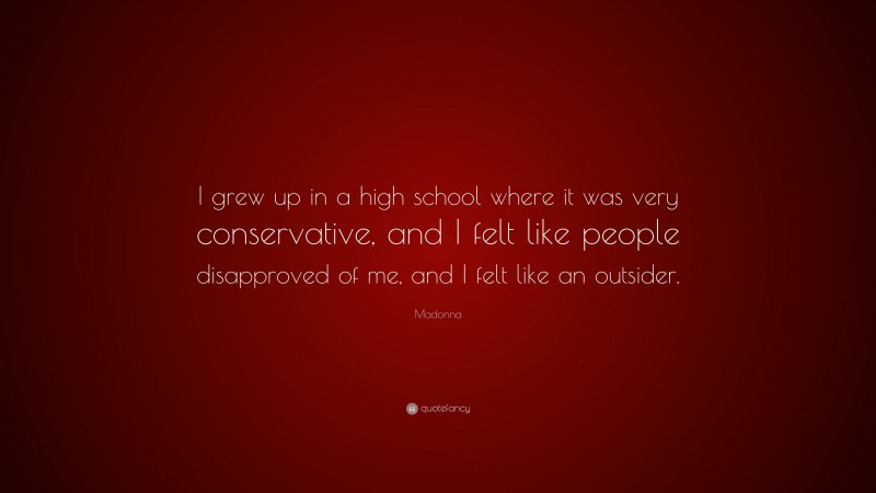 Madonna Quote: “I grew up in a high school where it was very conservative, and I felt like people disapproved of me, and I felt like an outsider.”