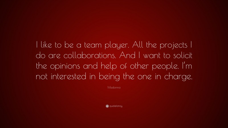 Madonna Quote: “I like to be a team player. All the projects I do are collaborations. And I want to solicit the opinions and help of other people. I’m not interested in being the one in charge.”